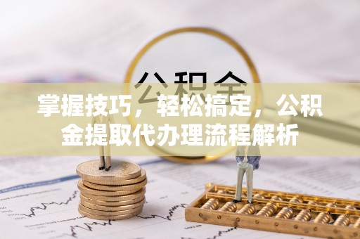 鄂托克旗掌握技巧，轻松搞定，公积金提取代办理流程解析