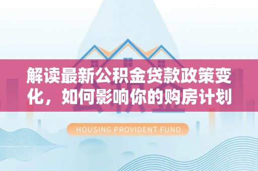 鄂托克旗解读最新公积金贷款政策变化，如何影响你的购房计划？