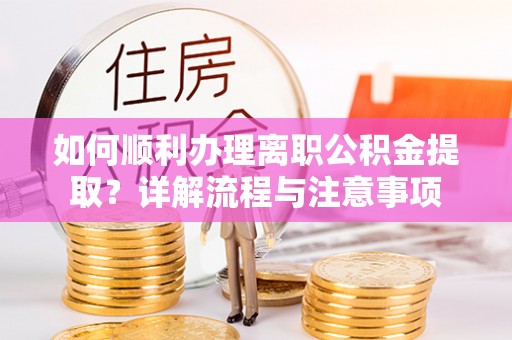 鄂托克旗如何顺利办理离职公积金提取？详解流程与注意事项