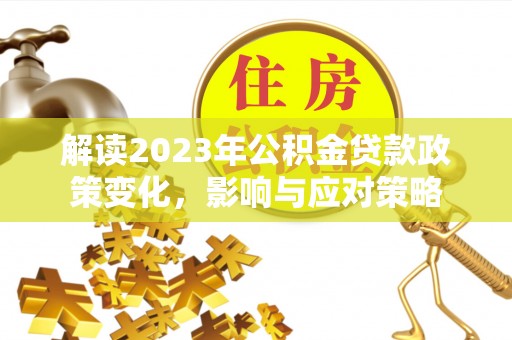 鄂托克旗解读2023年公积金贷款政策变化，影响与应对策略