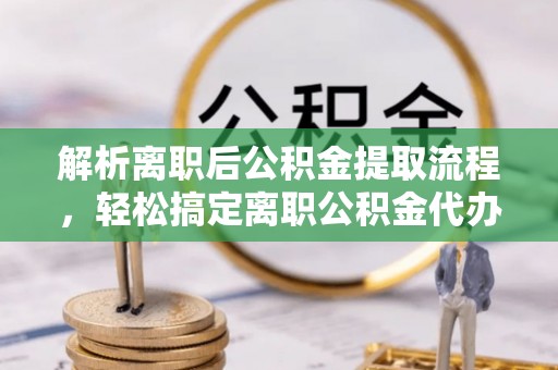 鄂托克旗解析离职后公积金提取流程，轻松搞定离职公积金代办提取手续
