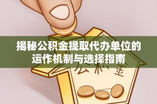 鄂托克旗揭秘公积金提取代办单位的运作机制与选择指南