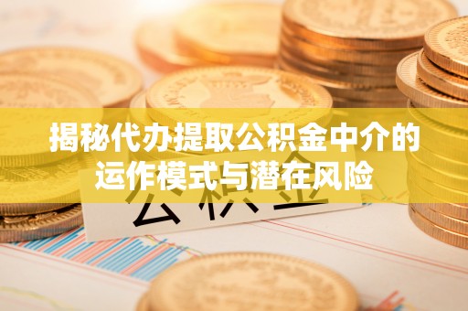 鄂托克旗揭秘代办提取公积金中介的运作模式与潜在风险