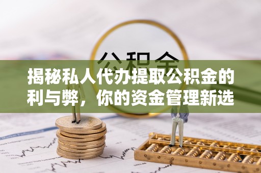 鄂托克旗揭秘私人代办提取公积金的利与弊，你的资金管理新选择