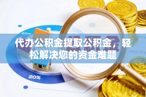 鄂托克旗代办公积金提取公积金，轻松解决您的资金难题