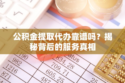 鄂托克旗公积金提取代办靠谱吗？揭秘背后的服务真相