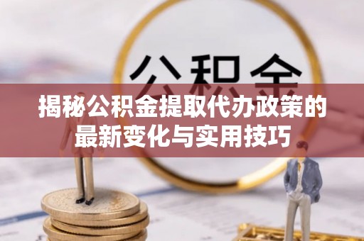 鄂托克旗揭秘公积金提取代办政策的最新变化与实用技巧
