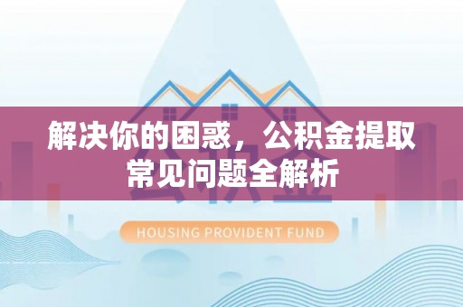 鄂托克旗解决你的困惑，公积金提取常见问题全解析