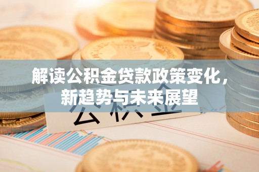 鄂托克旗解读公积金贷款政策变化，新趋势与未来展望