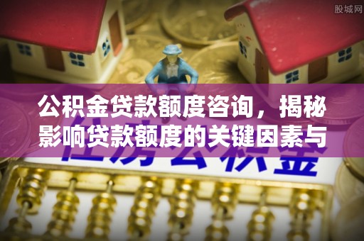 鄂托克旗公积金贷款额度咨询，揭秘影响贷款额度的关键因素与实用攻略