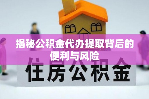 鄂托克旗揭秘公积金代办提取背后的便利与风险