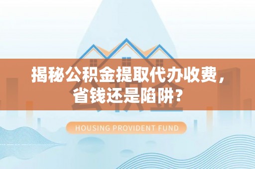 鄂托克旗揭秘公积金提取代办收费，省钱还是陷阱？