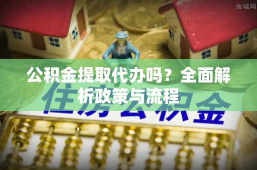 鄂托克旗公积金提取代办吗？全面解析政策与流程