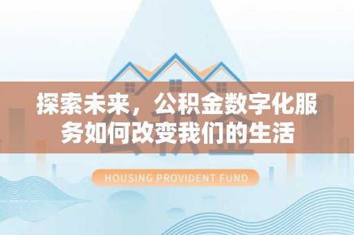 鄂托克旗探索未来，公积金数字化服务如何改变我们的生活