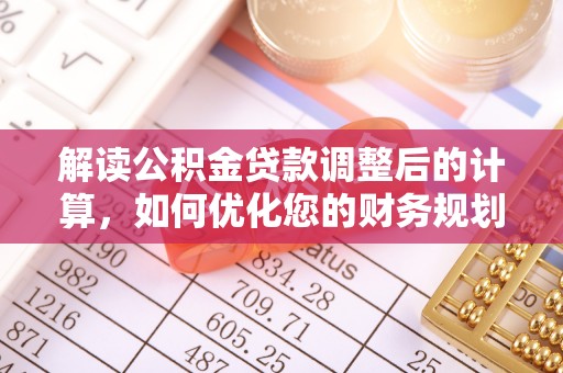 鄂托克旗解读公积金贷款调整后的计算，如何优化您的财务规划