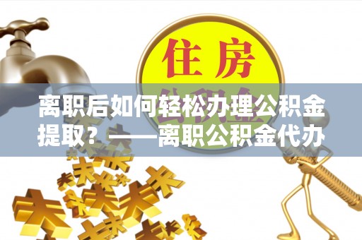 鄂托克旗离职后如何轻松办理公积金提取？——离职公积金代办提取服务详解