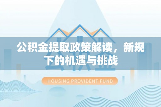 鄂托克旗公积金提取政策解读，新规下的机遇与挑战