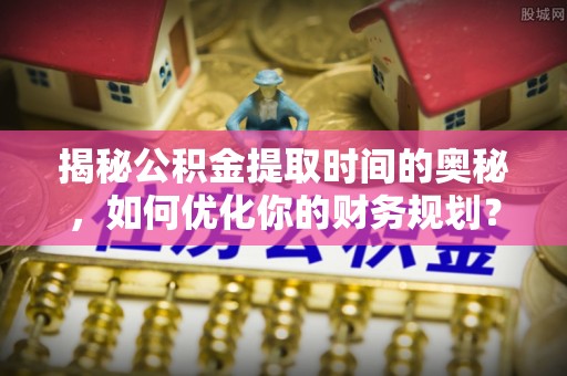 鄂托克旗揭秘公积金提取时间的奥秘，如何优化你的财务规划？