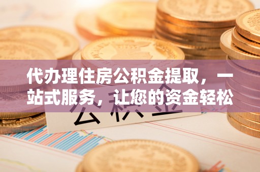 鄂托克旗代办理住房公积金提取，一站式服务，让您的资金轻松到账