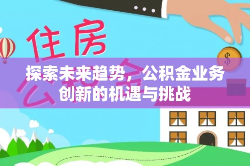 鄂托克旗探索未来趋势，公积金业务创新的机遇与挑战