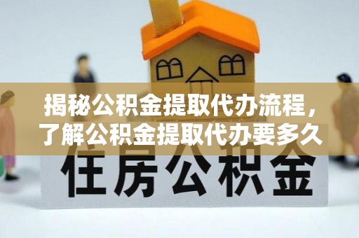 鄂托克旗揭秘公积金提取代办流程，了解公积金提取代办要多久的关键因素