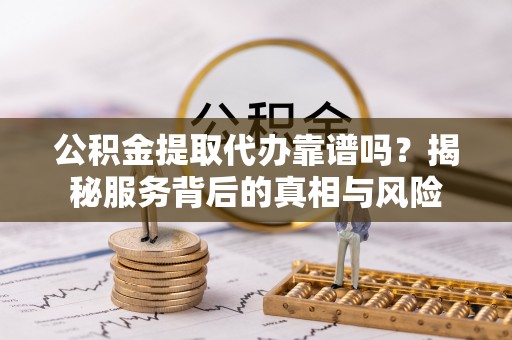 鄂托克旗公积金提取代办靠谱吗？揭秘服务背后的真相与风险