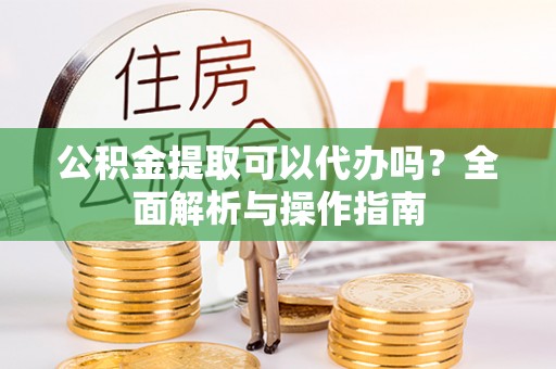 鄂托克旗公积金提取可以代办吗？全面解析与操作指南