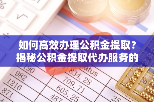 鄂托克旗如何高效办理公积金提取？揭秘公积金提取代办服务的优势与注意事项