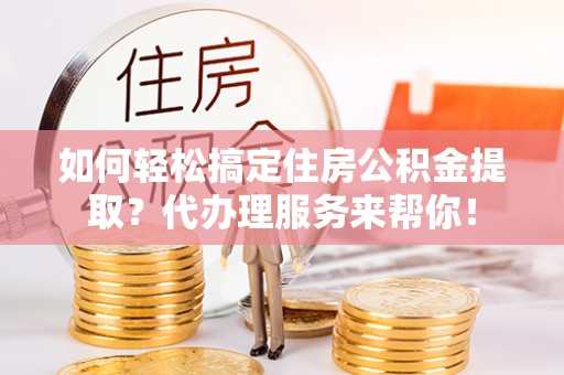 鄂托克旗如何轻松搞定住房公积金提取？代办理服务来帮你！