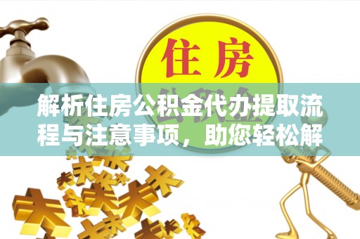 鄂托克旗解析住房公积金代办提取流程与注意事项，助您轻松解决资金难题