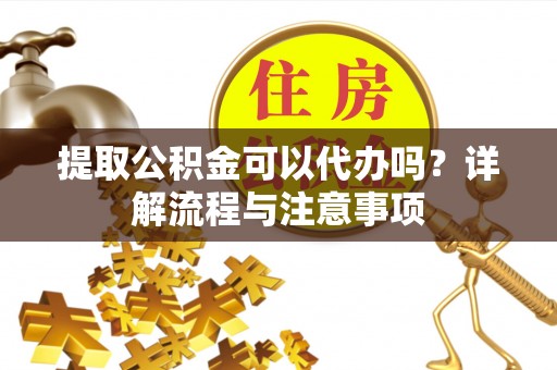 鄂托克旗提取公积金可以代办吗？详解流程与注意事项