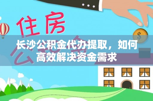 鄂托克旗长沙公积金代办提取，如何高效解决资金需求