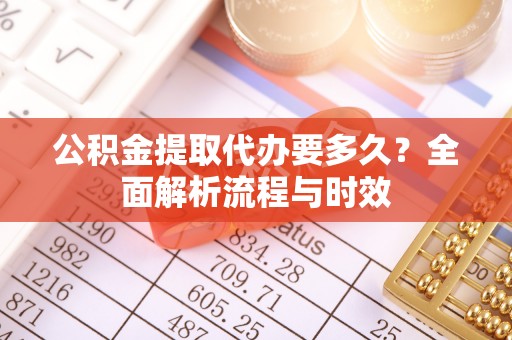 鄂托克旗公积金提取代办要多久？全面解析流程与时效