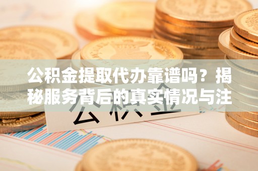 鄂托克旗公积金提取代办靠谱吗？揭秘服务背后的真实情况与注意事项