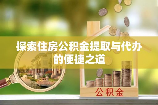 鄂托克旗探索住房公积金提取与代办的便捷之道