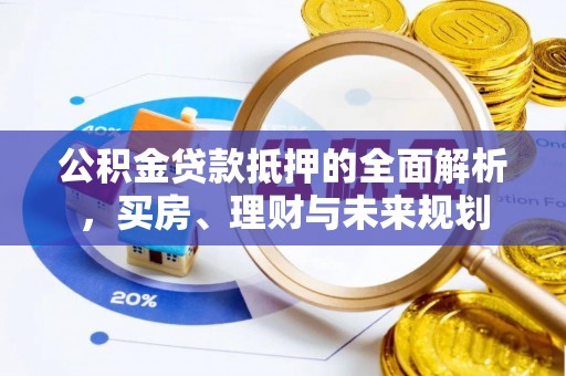 鄂托克旗公积金贷款抵押的全面解析，买房、理财与未来规划