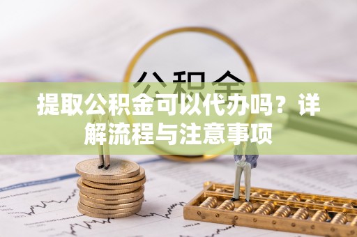 鄂托克旗提取公积金可以代办吗？详解流程与注意事项