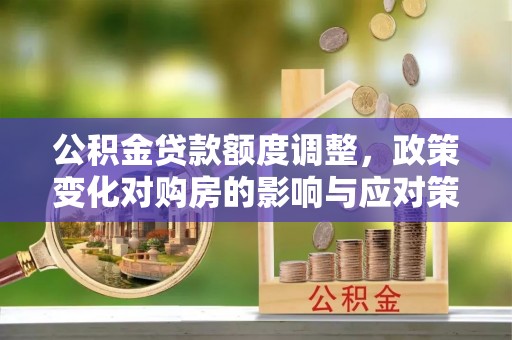 鄂托克旗公积金贷款额度调整，政策变化对购房的影响与应对策略