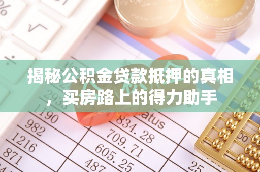鄂托克旗揭秘公积金贷款抵押的真相，买房路上的得力助手