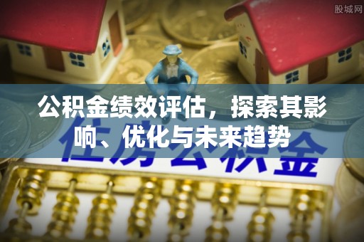 鄂托克旗公积金绩效评估，探索其影响、优化与未来趋势