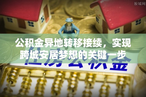 鄂托克旗公积金异地转移接续，实现跨城安居梦想的关键一步