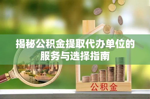 鄂托克旗揭秘公积金提取代办单位的服务与选择指南