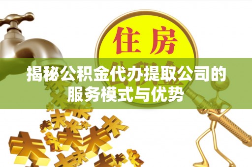 鄂托克旗揭秘公积金代办提取公司的服务模式与优势