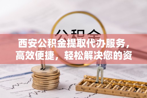 鄂托克旗西安公积金提取代办服务，高效便捷，轻松解决您的资金需求