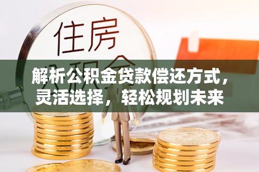 鄂托克旗解析公积金贷款偿还方式，灵活选择，轻松规划未来
