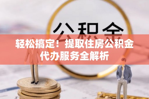 鄂托克旗轻松搞定！提取住房公积金代办服务全解析