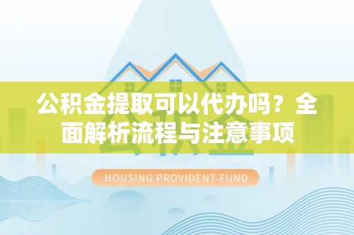 鄂托克旗公积金提取可以代办吗？全面解析流程与注意事项
