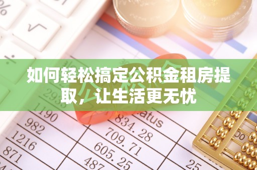 鄂托克旗如何轻松搞定公积金租房提取，让生活更无忧