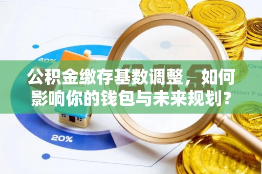 鄂托克旗公积金缴存基数调整，如何影响你的钱包与未来规划？