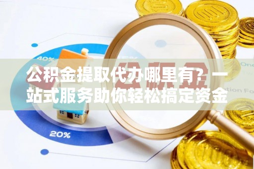鄂托克旗公积金提取代办哪里有？一站式服务助你轻松搞定资金难题